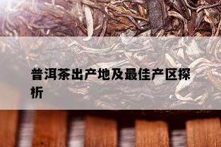 普洱茶出产地及更佳产区探析