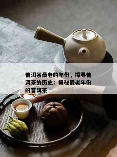 普洱茶最老的年份，探寻普洱茶的历史：揭秘最老年份的普洱茶