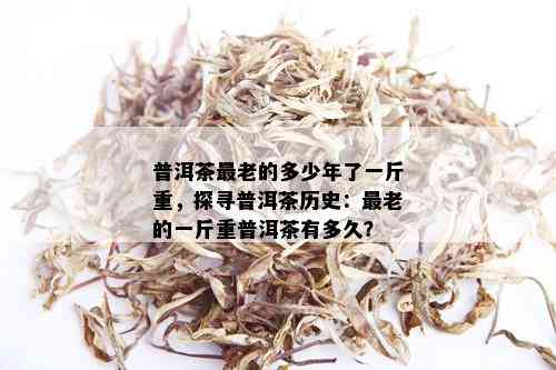 普洱茶最老的多少年了一斤重，探寻普洱茶历史：最老的一斤重普洱茶有多久？