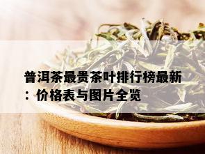 普洱茶最贵茶叶排行榜最新：价格表与图片全览