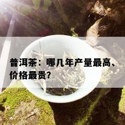 普洱茶：哪几年产量更高、价格最贵？