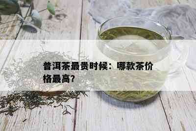 普洱茶最贵时候：哪款茶价格更高？