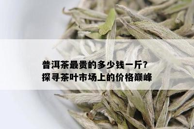 普洱茶最贵的多少钱一斤？探寻茶叶市场上的价格巅峰