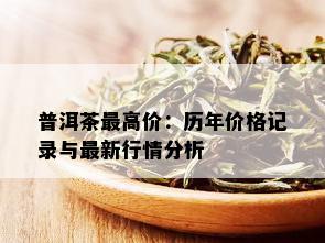 普洱茶更高价：历年价格记录与最新行情分析