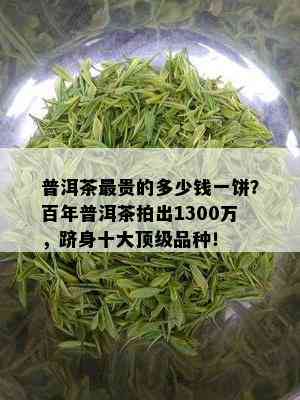 普洱茶最贵的多少钱一饼？百年普洱茶拍出1300万，跻身十大顶级品种！