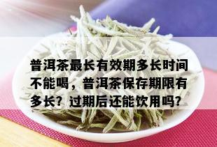 普洱茶最长有效期多长时间不能喝，普洱茶保存期限有多长？过期后还能饮用吗？