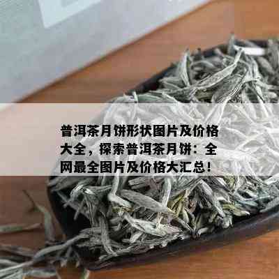 普洱茶月饼形状图片及价格大全，探索普洱茶月饼：全网最全图片及价格大汇总！