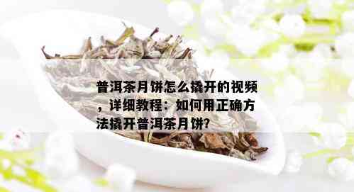 普洱茶月饼怎么撬开的视频，详细教程：如何用正确方法撬开普洱茶月饼？