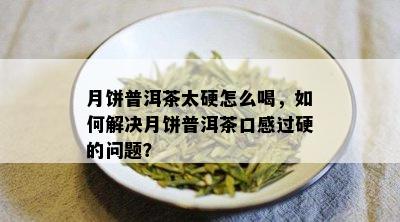 月饼普洱茶太硬怎么喝，如何解决月饼普洱茶口感过硬的问题？