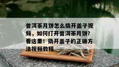 普洱茶月饼怎么撬开盖子视频，如何打开普洱茶月饼？看这里！撬开盖子的正确方法视频教程