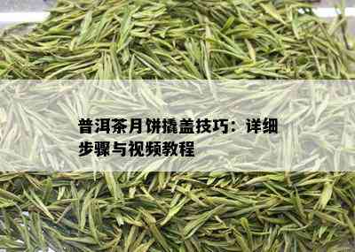 普洱茶月饼撬盖技巧：详细步骤与视频教程