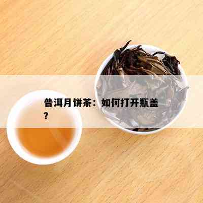 普洱月饼茶：如何打开瓶盖？