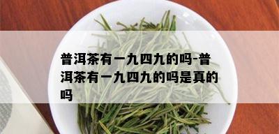 普洱茶有一九四九的吗-普洱茶有一九四九的吗是真的吗