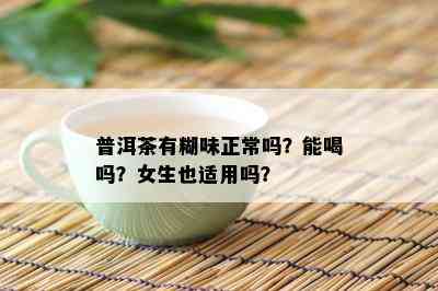 普洱茶有糊味正常吗？能喝吗？女生也适用吗？