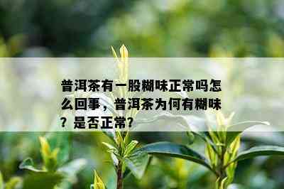 普洱茶有一股糊味正常吗怎么回事，普洱茶为何有糊味？是否正常？