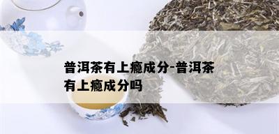 普洱茶有上瘾成分-普洱茶有上瘾成分吗