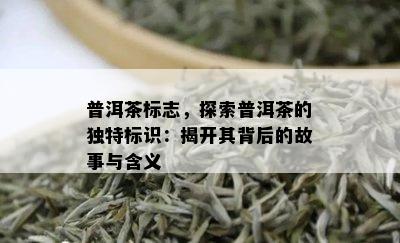 普洱茶标志，探索普洱茶的独特标识：揭开其背后的故事与含义