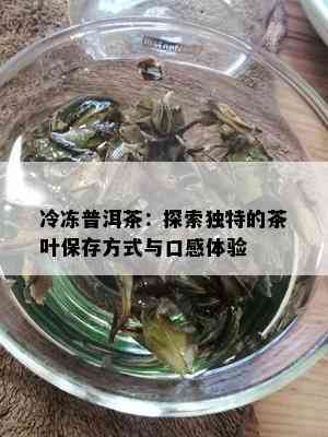 冷冻普洱茶：探索独特的茶叶保存方式与口感体验