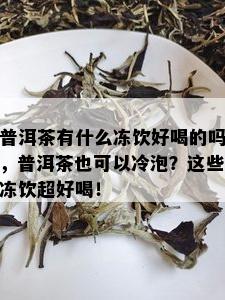 普洱茶有什么冻饮好喝的吗，普洱茶也可以冷泡？这些冻饮超好喝！