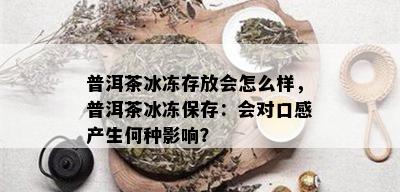 普洱茶冰冻存放会怎么样，普洱茶冰冻保存：会对口感产生何种影响？