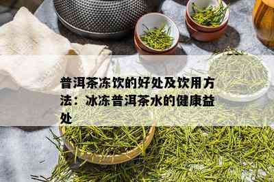 普洱茶冻饮的好处及饮用方法：冰冻普洱茶水的健康益处