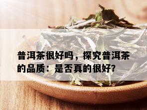 普洱茶很好吗，探究普洱茶的品质：是否真的很好？