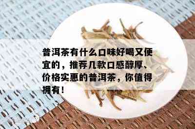 普洱茶有什么口味好喝又便宜的，推荐几款口感醇厚、价格实惠的普洱茶，你值得拥有！