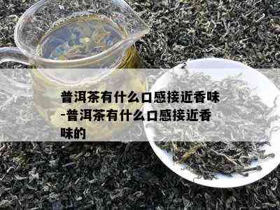 普洱茶有什么口感接近香味-普洱茶有什么口感接近香味的