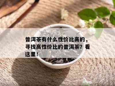 普洱茶有什么性价比高的，寻找高性价比的普洱茶？看这里！