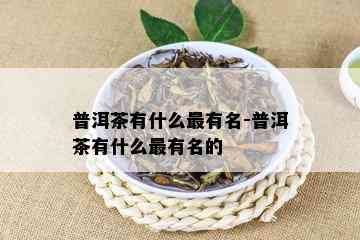 普洱茶有什么最有名-普洱茶有什么最有名的