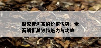 探究普洱茶的价值优势：全面解析其独特魅力与功效