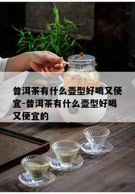 普洱茶有什么壶型好喝又便宜-普洱茶有什么壶型好喝又便宜的