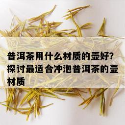 普洱茶用什么材质的壶好？探讨最适合冲泡普洱茶的壶材质