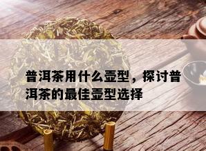 普洱茶用什么壶型，探讨普洱茶的更佳壶型选择