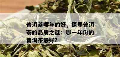 普洱茶哪年的好，探寻普洱茶的品质之谜：哪一年份的普洱茶更好？