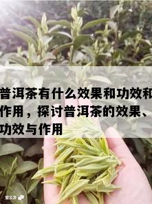 普洱茶有什么效果和功效和作用，探讨普洱茶的效果、功效与作用