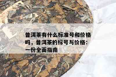 普洱茶有什么标准号和价格吗，普洱茶的标号与价格：一份全面指南