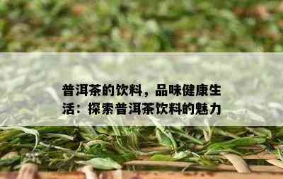 普洱茶的饮料，品味健康生活：探索普洱茶饮料的魅力