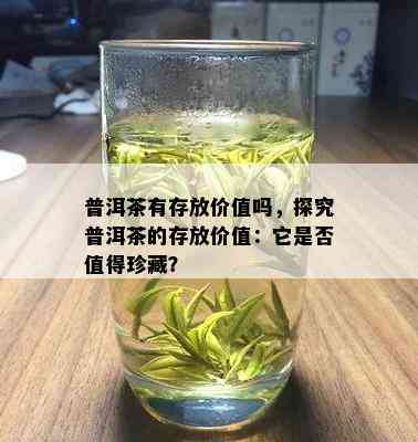 普洱茶有存放价值吗，探究普洱茶的存放价值：它是否值得珍藏？