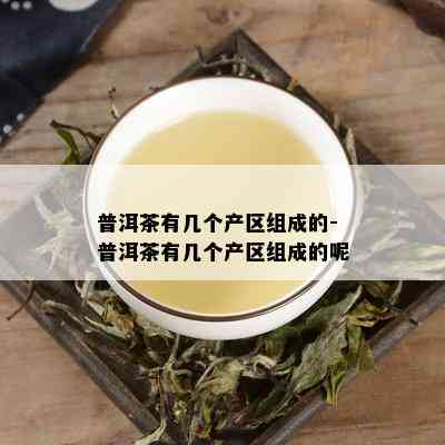 普洱茶有几个产区组成的-普洱茶有几个产区组成的呢