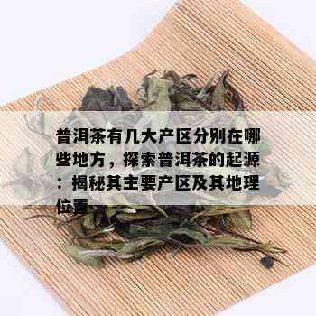 普洱茶有几大产区分别在哪些地方，探索普洱茶的起源：揭秘其主要产区及其地理位置