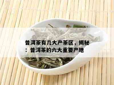 普洱茶有几大产茶区，揭秘：普洱茶的六大重要产地