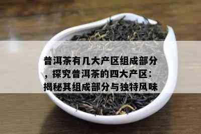 普洱茶有几大产区组成部分，探究普洱茶的四大产区：揭秘其组成部分与独特风味