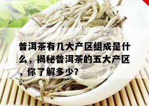 普洱茶有几大产区组成是什么，揭秘普洱茶的五大产区，你了解多少？