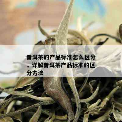 普洱茶的产品标准怎么区分，详解普洱茶产品标准的区分方法