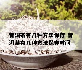 普洱茶有几种方法保存-普洱茶有几种方法保存时间