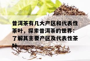 普洱茶有几大产区和代表性茶叶，探索普洱茶的世界：了解其主要产区及代表性茶叶