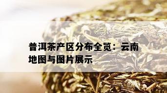 普洱茶产区分布全览：云南地图与图片展示