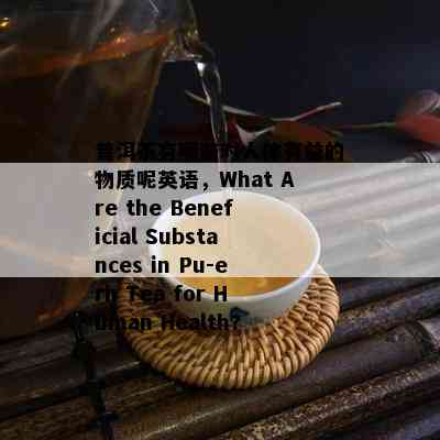 普洱茶有哪些对人体有益的物质呢英语，What Are the Beneficial Substances in Pu-erh Tea for Human Health?