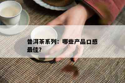 普洱茶系列：哪些产品口感更佳？